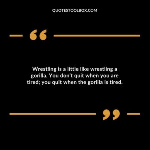 Wrestling is a little like wrestling a gorilla. You dont quit when you are tired you quit when the gorilla is tired.