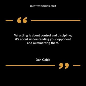 Wrestling is about control and discipline its about understanding your opponent and outsmarting them.