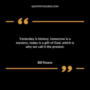 Yesterday is history tomorrow is a mystery today is a gift of God which is why we call it the present.