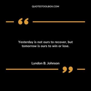Yesterday is not ours to recover but tomorrow is ours to win or lose.