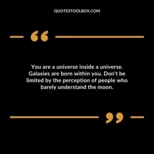 You are a universe inside a universe. Galaxies are born within you. Dont be limited by the perception of people who barely understand the moon.