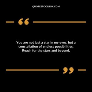 You are not just a star in my eyes but a constellation of endless possibilities. Reach for the stars and beyond.