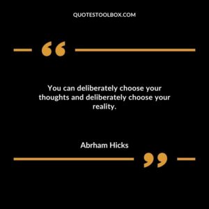 You can deliberately choose your thoughts and deliberately choose your reality.