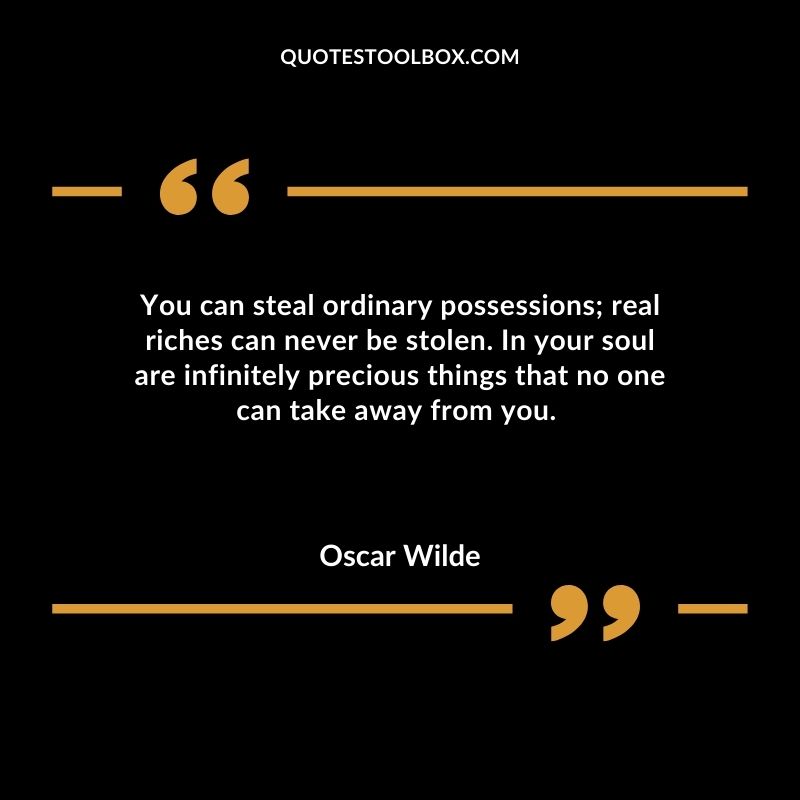 You can steal ordinary possessions real riches can never be stolen. In your soul are infinitely precious things that no one can take away from you.