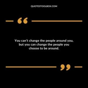 You cant change the people around you but you can change the people you choose to be around.