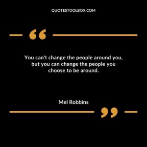 You cant change the people around you but you can change the people you choose to be around.