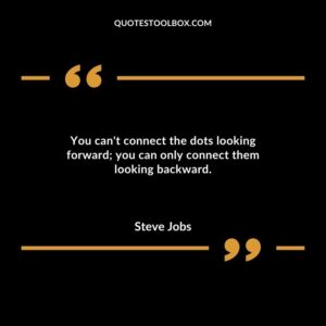 You cant connect the dots looking forward you can only connect them looking backward.