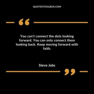 You cant connect the dots looking forward. You can only connect them looking back. Keep moving forward with faith.