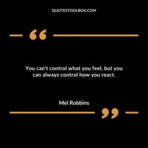 You cant control what you feel but you can always control how you react.