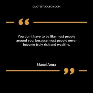 You dont have to be like most people around you because most people never become truly rich and wealthy.