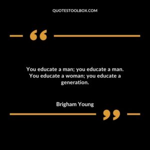 You educate a man you educate a man. You educate a woman you educate a generation.