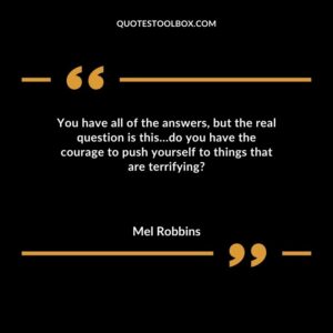 You have all of the answers, but the real question is this…do you have the courage to push yourself to things that are terrifying