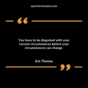 You have to be disgusted with your current circumstances before your circumstances can change.