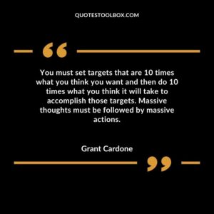 You must set targets that are 10 times what you think you want and then do 10 times what you think it will take to accomplish those targets. Massive thoughts must be