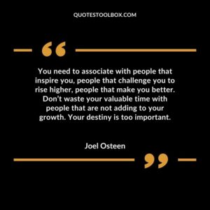 You need to associate with people that inspire you, people that challenge you to rise higher, people that make you better. Don’t waste your valuable time with people that