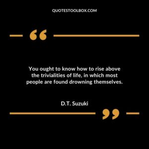 You ought to know how to rise above the trivialities of life in which most people are found drowning themselves.