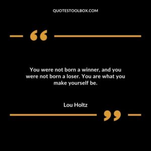 You were not born a winner and you were not born a loser. You are what you make yourself be.