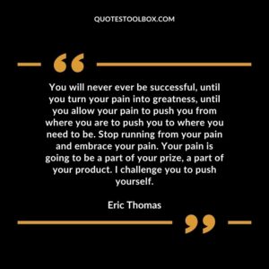 You will never ever be successful, until you turn your pain into greatness, until you allow your pain to push you from where you are to push you to where you need to be. Stop
