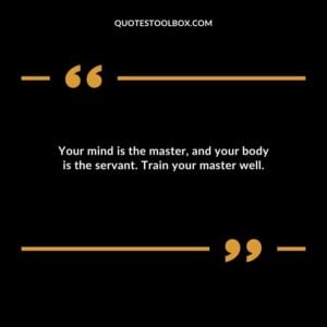 Your mind is the master and your body is the servant. Train your master well.