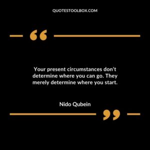 Your present circumstances dont determine where you can go. They merely determine where you start.