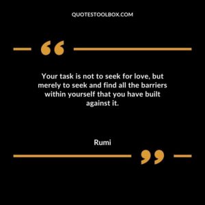Your task is not to seek for love but merely to seek and find all the barriers within yourself that you have built against it.