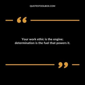 Your work ethic is the engine determination is the fuel that powers it.