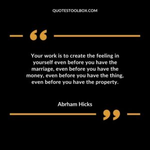 Your work is to create the feeling in yourself even before you have the marriage even before you have the money even before you have the thing even before you have the property.