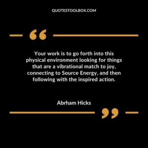 Your work is to go forth into this physical environment looking for things that are a vibrational match to joy connecting to Source Energy and then following with the inspired action.
