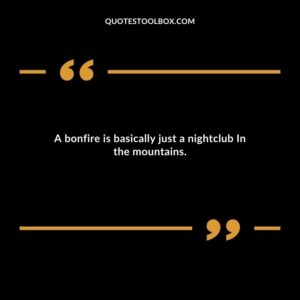A bonfire is basically just a nightclub In the mountains.