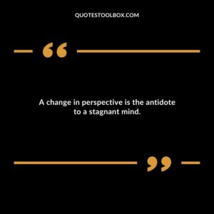 A change in perspective is the antidote to a stagnant mind.