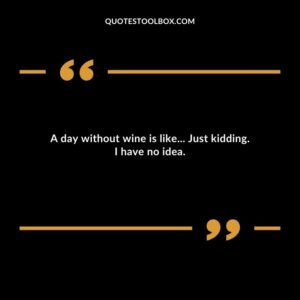 A day without wine is like Just kidding. I have no idea.