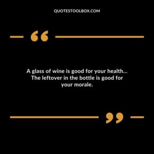 A glass of wine is good for your health The leftover in the bottle is good for your morale.