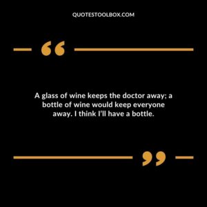 A glass of wine keeps the doctor away a bottle of wine would keep everyone away. I think Ill have a bottle.