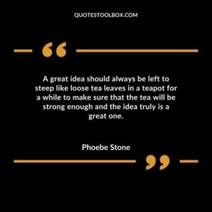 A great idea should always be left to steep like loose tea leaves in a teapot for a while to make sure that the tea will be strong enough and the idea truly is a great one.