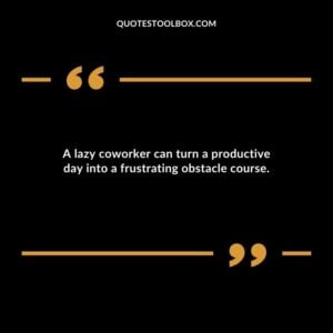 A lazy coworker can turn a productive day into a frustrating obstacle course.