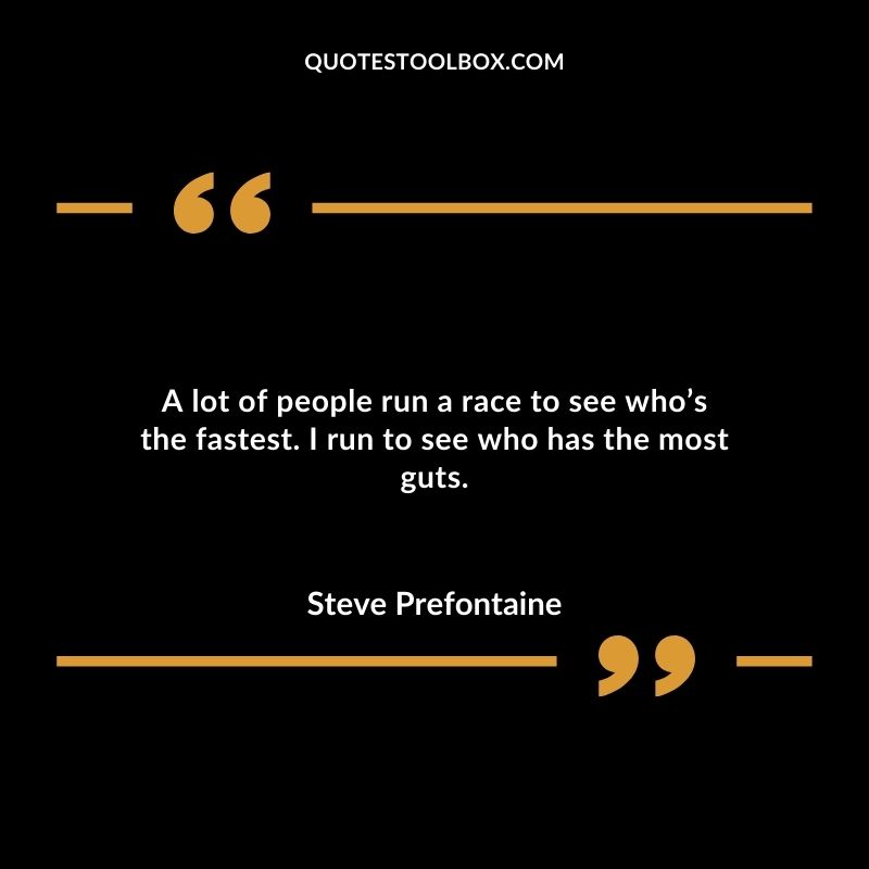 A lot of people run a race to see whos the fastest. I run to see who has the most guts.