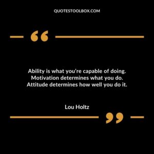 Ability is what youre capable of doing. Motivation determines what you do. Attitude determines how well you do it.