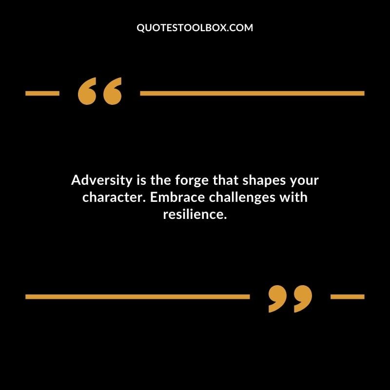 Adversity is the forge that shapes your character. Embrace challenges with resilience.