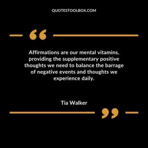 Affirmations are our mental vitamins providing the supplementary positive thoughts we need to balance the barrage of negative events and thoughts we experience daily.