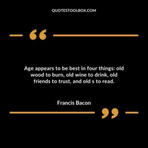 Age appears to be best in four things old wood to burn old wine to drink old friends to trust and old s to read.