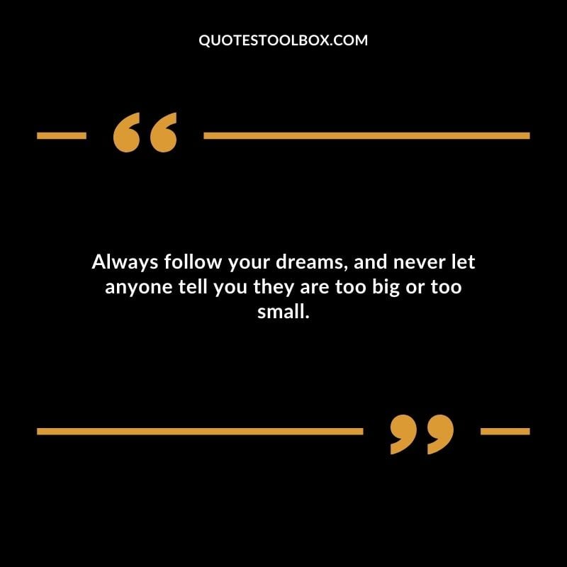 Always follow your dreams and never let anyone tell you they are too big or too small.