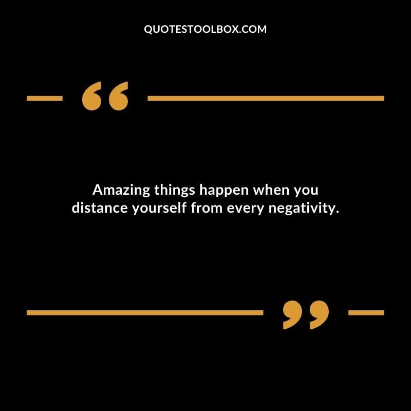 Amazing things happen when you distance yourself from every negativity.