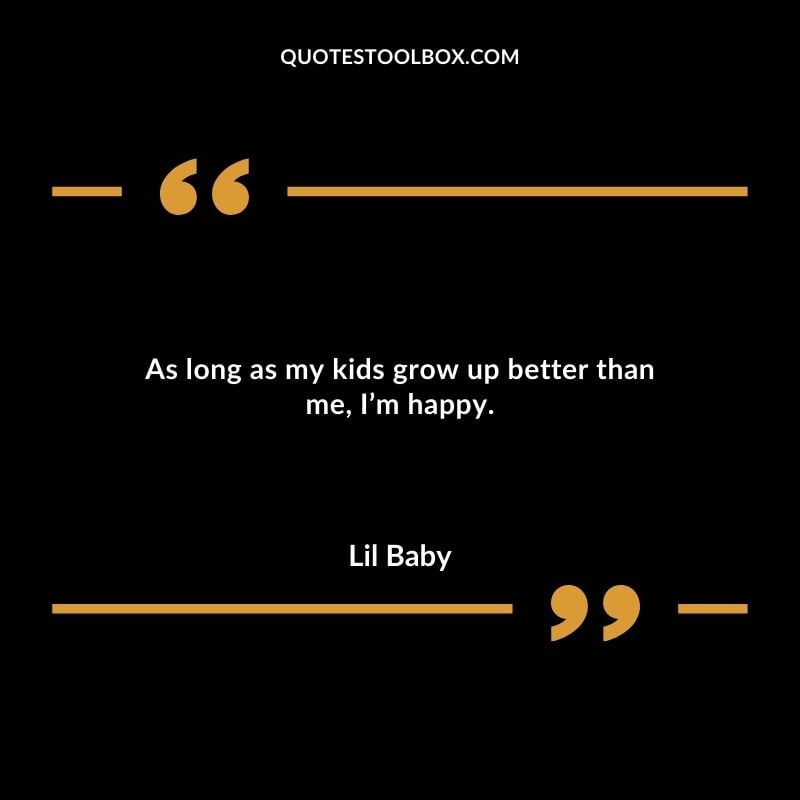 As long as my kids grow up better than me Im happy.