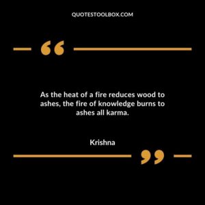 As the heat of a fire reduces wood to ashes the fire of knowledge burns to ashes all karma.