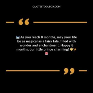 As you reach 8 months may your life be as magical as a fairy tale filled with wonder and enchantment. Happy 8 months our little prince charming!