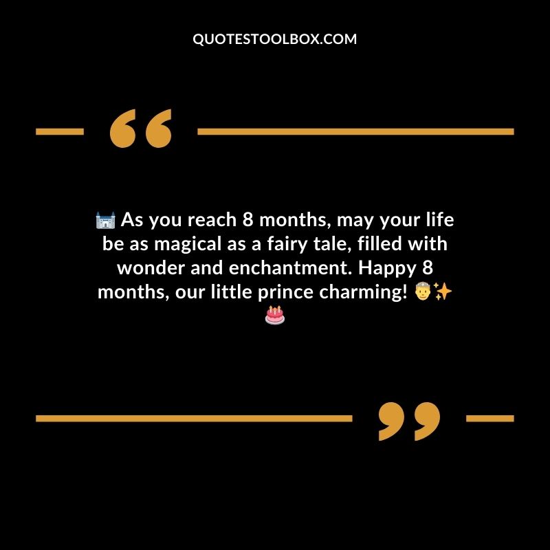As you reach 8 months may your life be as magical as a fairy tale filled with wonder and enchantment. Happy 8 months our little prince charming!