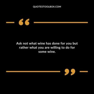 Ask not what wine has done for you but rather what you are willing to do for some wine.
