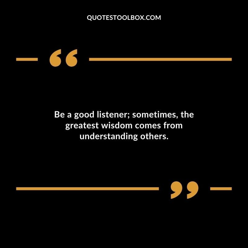 Be a good listener sometimes the greatest wisdom comes from understanding others. Be a good listener sometimes the greatest wisdom comes from understanding others.