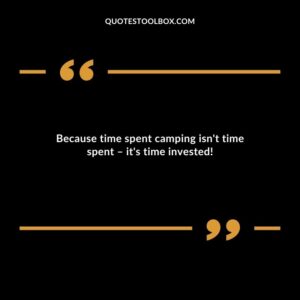 Because time spent camping isnt time spent its time invested!