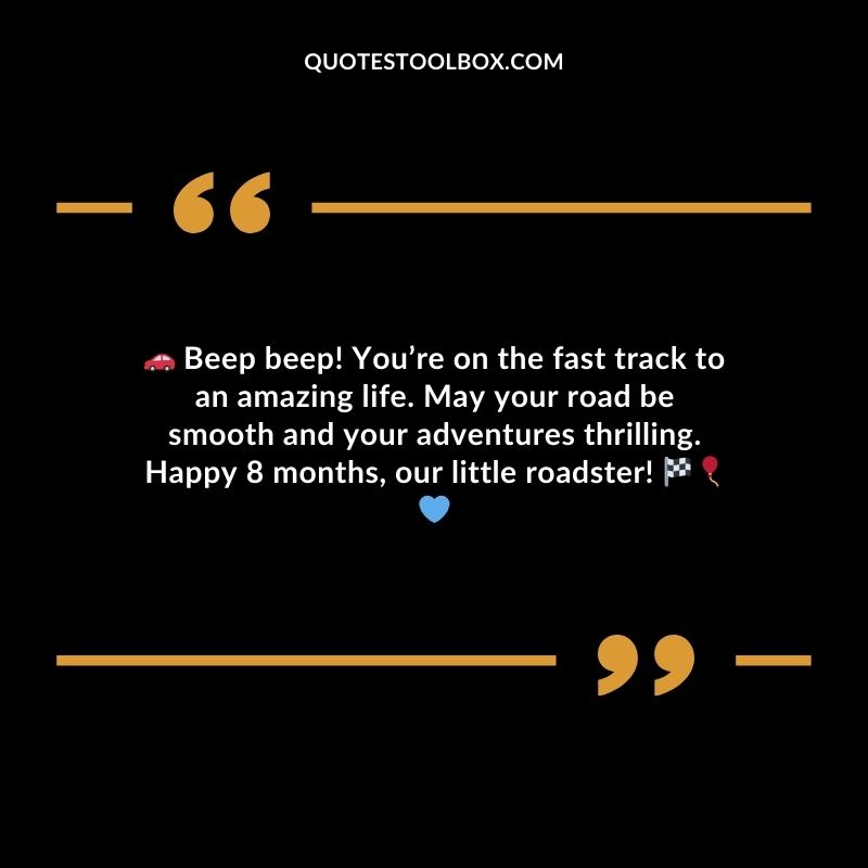 Beep beep! Youre on the fast track to an amazing life. May your road be smooth and your adventures thrilling. Happy 8 months our little roadster!